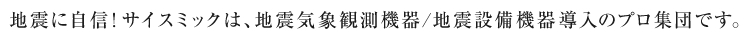 地震に自信!サイスミックは、地震・気象観測機器/地震設備機器導入のプロ集団です。